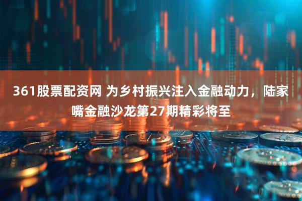 361股票配资网 为乡村振兴注入金融动力，陆家嘴金融沙龙第27期精彩将至