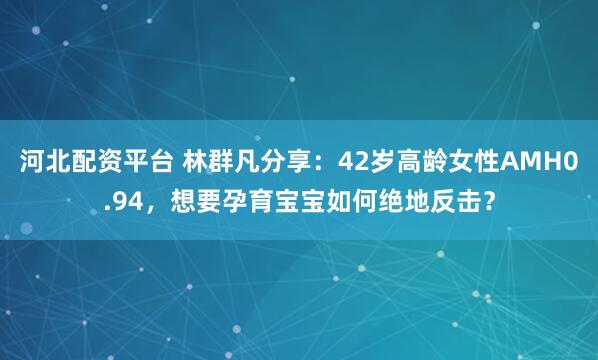 河北配资平台 林群凡分享：42岁高龄女性AMH0.94，想要孕育宝宝如何绝地反击？