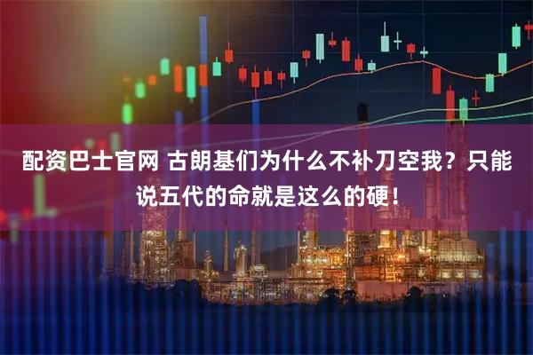 配资巴士官网 古朗基们为什么不补刀空我？只能说五代的命就是这么的硬！