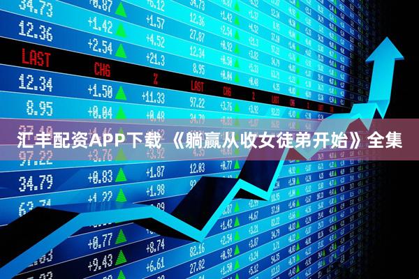 汇丰配资APP下载 《躺赢从收女徒弟开始》全集