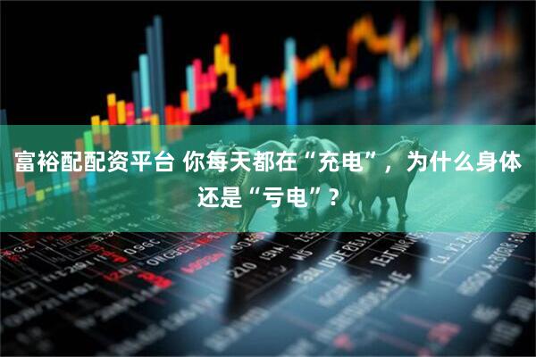 富裕配配资平台 你每天都在“充电”，为什么身体还是“亏电”？