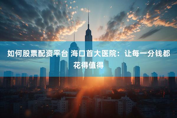如何股票配资平台 海口首大医院：让每一分钱都花得值得