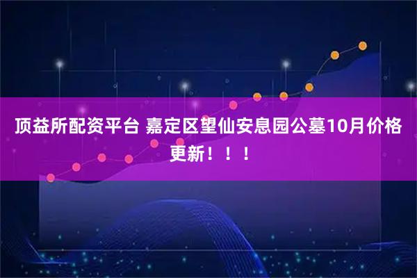 顶益所配资平台 嘉定区望仙安息园公墓10月价格更新！！！