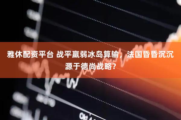 雅休配资平台 战平羸弱冰岛算输，法国昏昏沉沉源于德尚战略？
