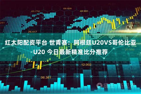 红太阳配资平台 世青赛：阿根廷U20VS哥伦比亚U20 今日最新精准比分推荐