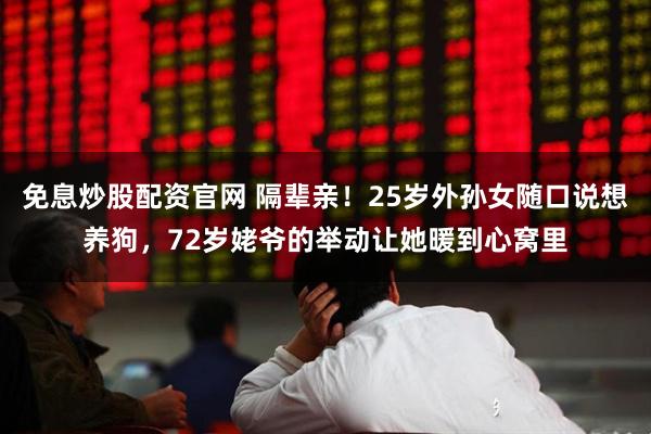 免息炒股配资官网 隔辈亲！25岁外孙女随口说想养狗，72岁姥爷的举动让她暖到心窝里