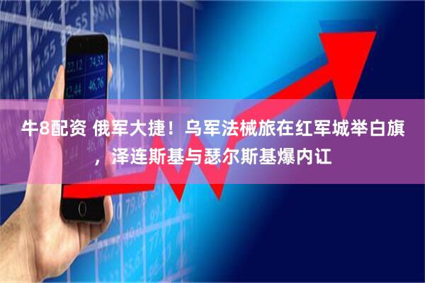 牛8配资 俄军大捷！乌军法械旅在红军城举白旗，泽连斯基与瑟尔斯基爆内讧