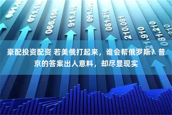 豪配投资配资 若美俄打起来，谁会帮俄罗斯？普京的答案出人意料，却尽显现实