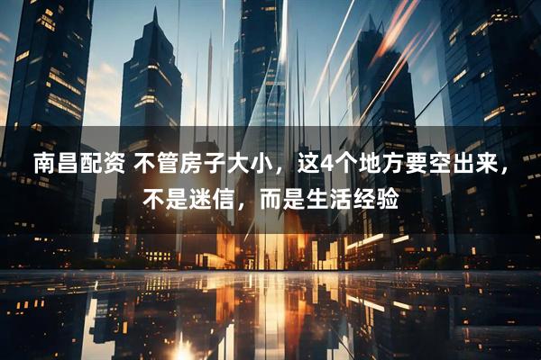 南昌配资 不管房子大小，这4个地方要空出来，不是迷信，而是生活经验