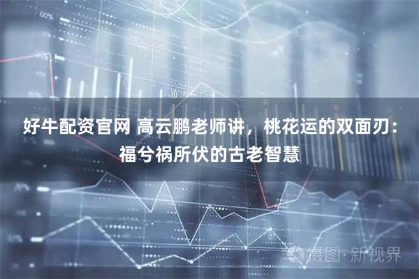 好牛配资官网 高云鹏老师讲，桃花运的双面刃：福兮祸所伏的古老智慧