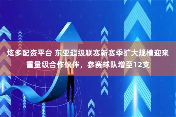 炫多配资平台 东亚超级联赛新赛季扩大规模迎来重量级合作伙伴，参赛球队增至12支