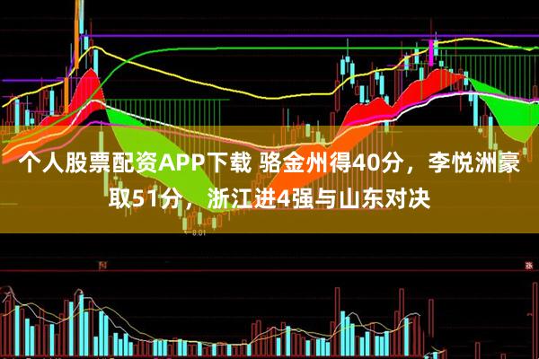 个人股票配资APP下载 骆金州得40分，李悦洲豪取51分，浙江进4强与山东对决