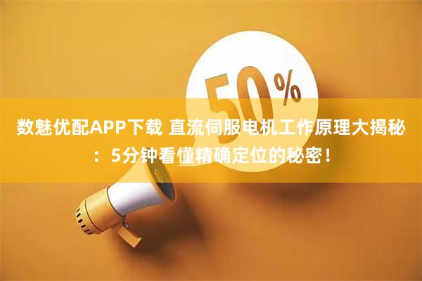 数魅优配APP下载 直流伺服电机工作原理大揭秘：5分钟看懂精确定位的秘密！