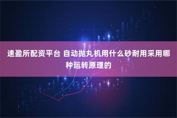 速盈所配资平台 自动抛丸机用什么砂耐用采用哪种运转原理的