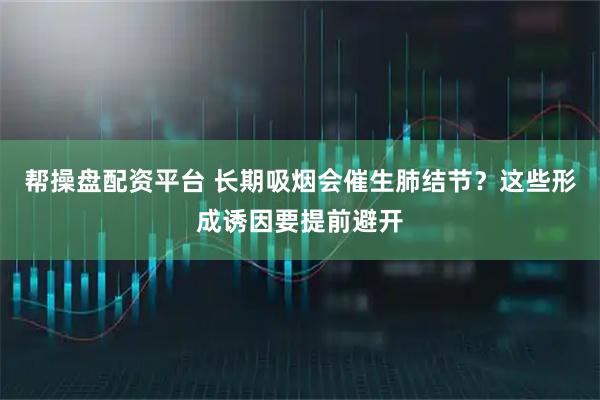 帮操盘配资平台 长期吸烟会催生肺结节？这些形成诱因要提前避开