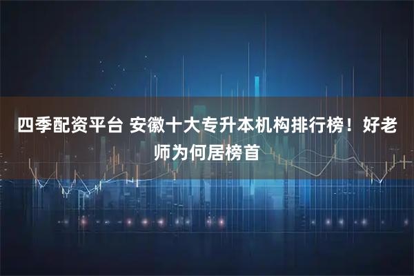 四季配资平台 安徽十大专升本机构排行榜！好老师为何居榜首