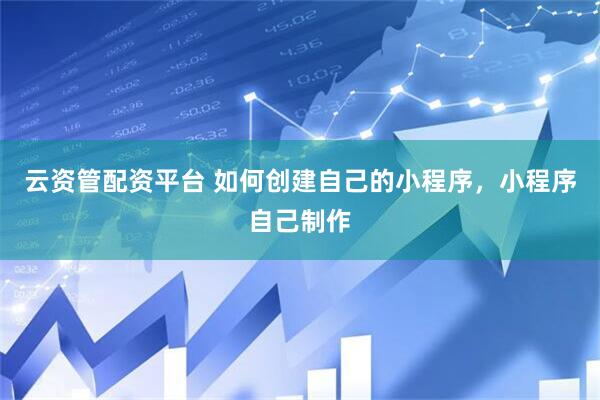 云资管配资平台 如何创建自己的小程序，小程序自己制作