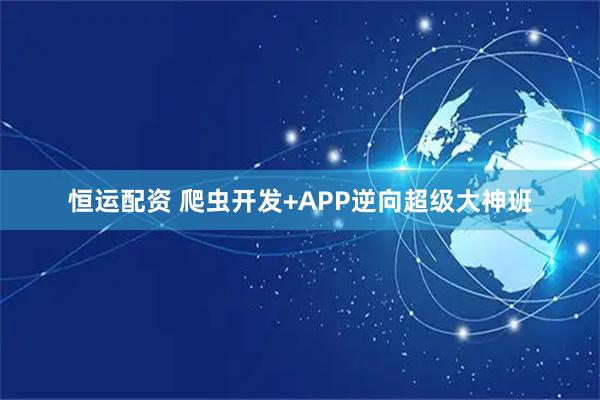 恒运配资 爬虫开发+APP逆向超级大神班