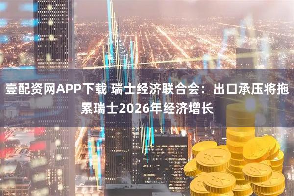 壹配资网APP下载 瑞士经济联合会：出口承压将拖累瑞士2026年经济增长