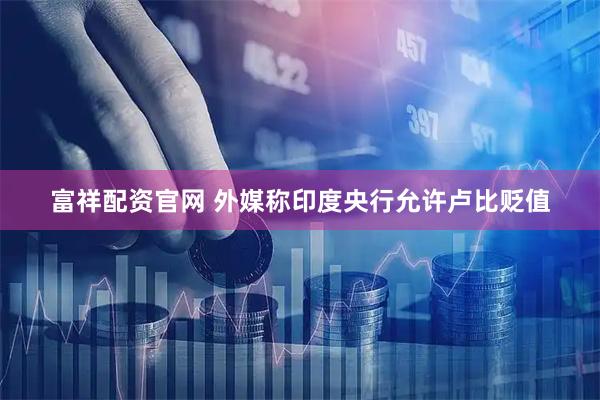 富祥配资官网 外媒称印度央行允许卢比贬值