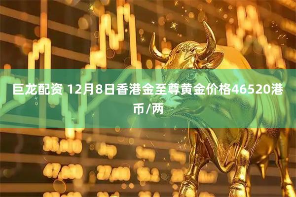 巨龙配资 12月8日香港金至尊黄金价格46520港币/两