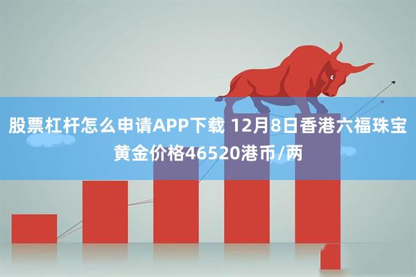 股票杠杆怎么申请APP下载 12月8日香港六福珠宝黄金价格46520港币/两