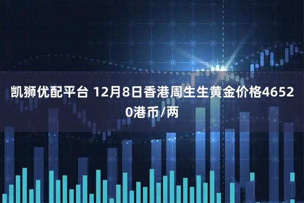 凯狮优配平台 12月8日香港周生生黄金价格46520港币/两