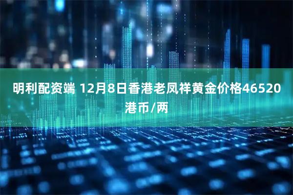 明利配资端 12月8日香港老凤祥黄金价格46520港币/两