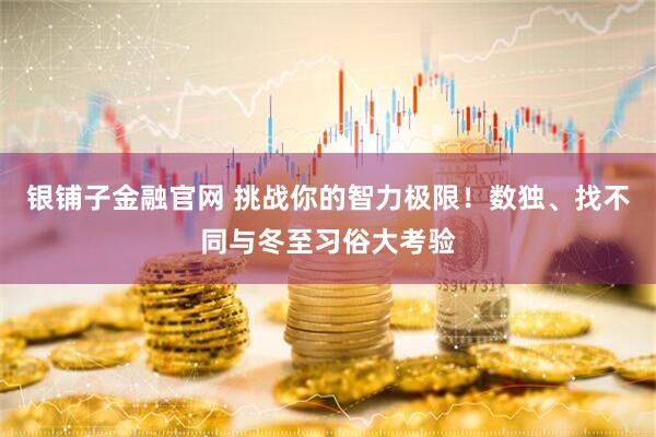 银铺子金融官网 挑战你的智力极限！数独、找不同与冬至习俗大考验
