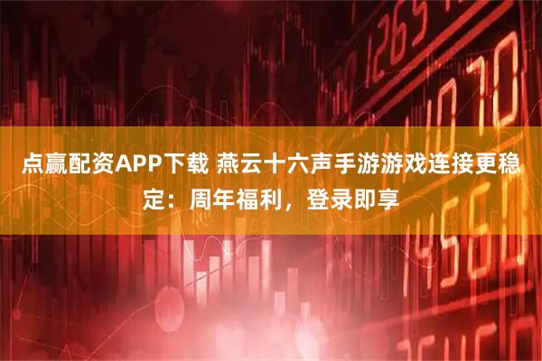 点赢配资APP下载 燕云十六声手游游戏连接更稳定：周年福利，登录即享