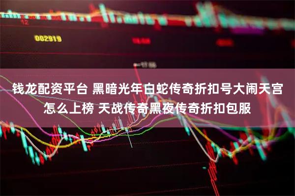 钱龙配资平台 黑暗光年白蛇传奇折扣号大闹天宫怎么上榜 天战传奇黑夜传奇折扣包服
