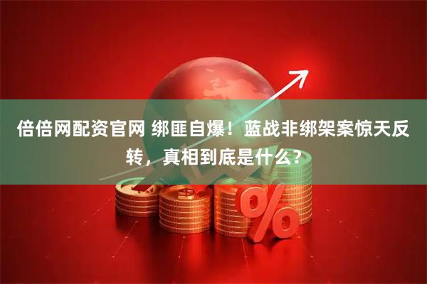 倍倍网配资官网 绑匪自爆！蓝战非绑架案惊天反转，真相到底是什么？