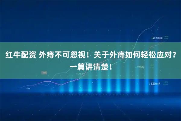 红牛配资 外痔不可忽视！关于外痔如何轻松应对？一篇讲清楚！