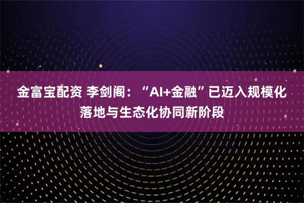 金富宝配资 李剑阁：“AI+金融”已迈入规模化落地与生态化协同新阶段