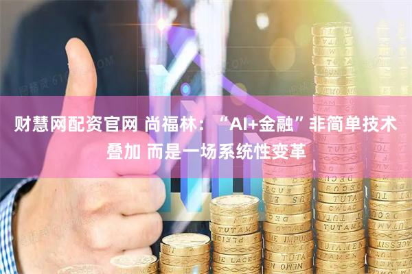 财慧网配资官网 尚福林：“AI+金融”非简单技术叠加 而是一场系统性变革