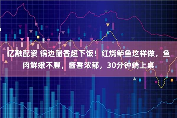 亿融配资 锅边醋香超下饭！红烧鲈鱼这样做，鱼肉鲜嫩不腥，酱香浓郁，30分钟端上桌