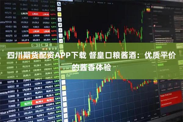 四川期货配资APP下载 督皇口粮酱酒：优质平价的酱香体验