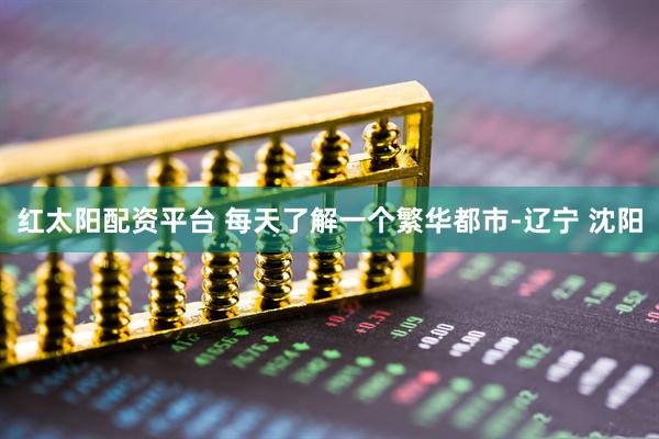 红太阳配资平台 每天了解一个繁华都市-辽宁 沈阳