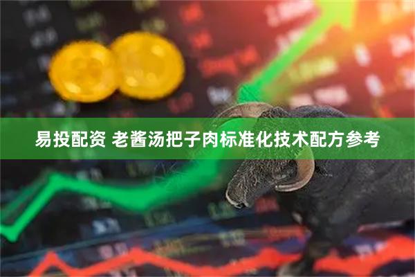 易投配资 老酱汤把子肉标准化技术配方参考