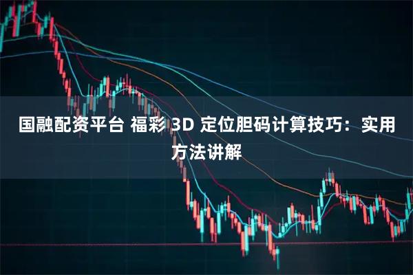 国融配资平台 福彩 3D 定位胆码计算技巧：实用方法讲解