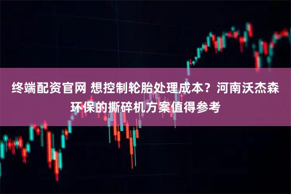 终端配资官网 想控制轮胎处理成本？河南沃杰森环保的撕碎机方案值得参考