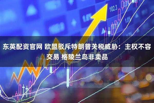 东英配资官网 欧盟驳斥特朗普关税威胁：主权不容交易 格陵兰岛非卖品