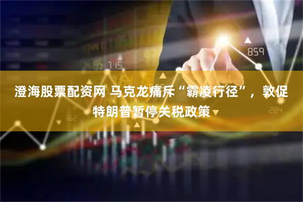 澄海股票配资网 马克龙痛斥“霸凌行径”，敦促特朗普暂停关税政策