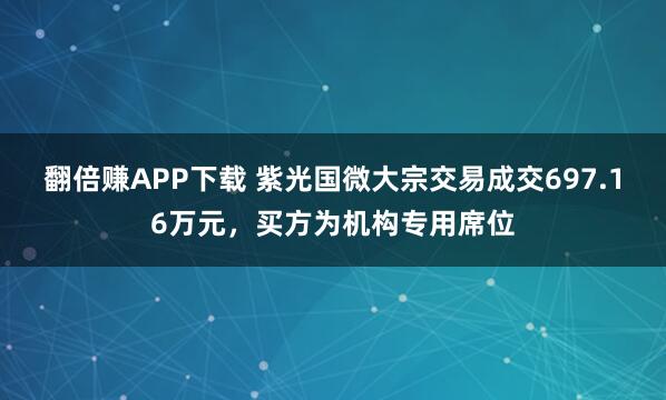 翻倍赚APP下载 紫光国微大宗交易成交697.16万元，买方为机构专用席位