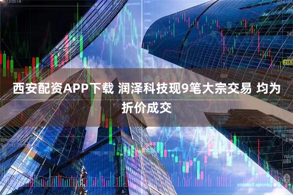 西安配资APP下载 润泽科技现9笔大宗交易 均为折价成交