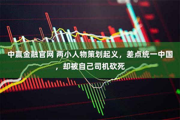 中赢金融官网 两小人物策划起义，差点统一中国，却被自己司机砍死