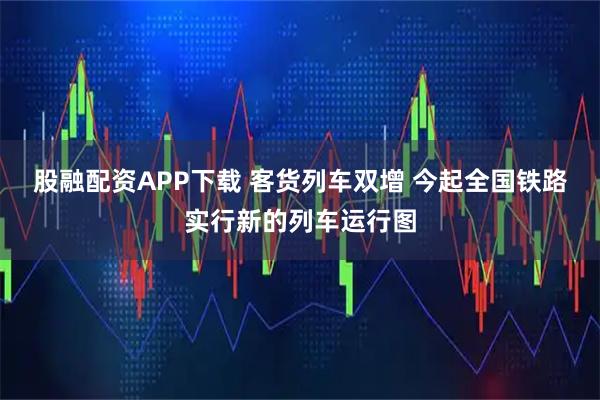 股融配资APP下载 客货列车双增 今起全国铁路实行新的列车运行图