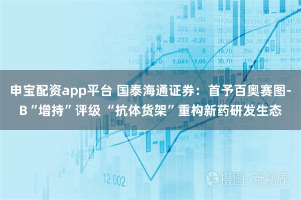 申宝配资app平台 国泰海通证券：首予百奥赛图-B“增持”评级 “抗体货架”重构新药研发生态