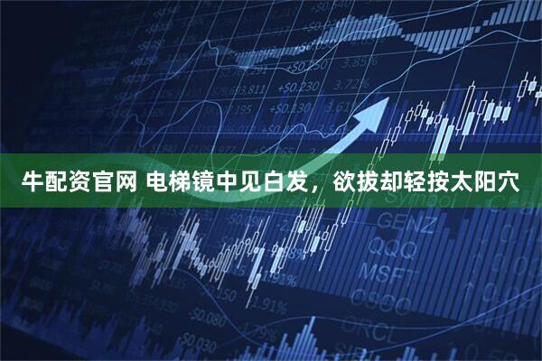 牛配资官网 电梯镜中见白发，欲拔却轻按太阳穴