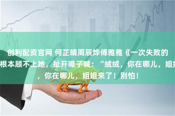 创利配资官网 何芷晴周辰烨傅雅雅《一次失败的祈悦仪式》我根本顾不上她，扯开嗓子喊：“绒绒，你在哪儿，姐姐来了！别怕！